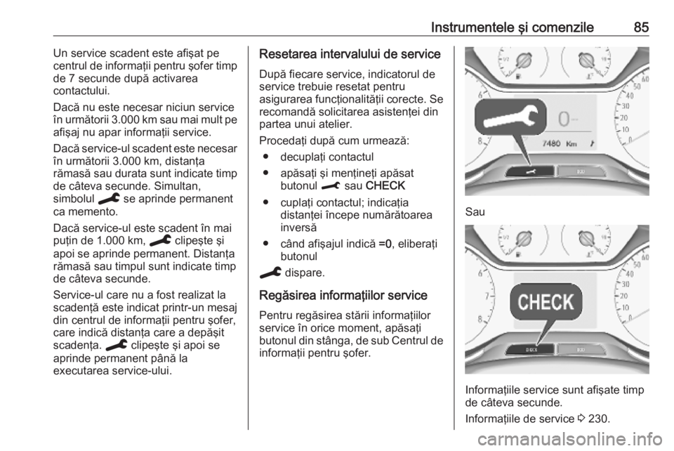 OPEL CROSSLAND X 2019.75  Manual de utilizare (in Romanian) Instrumentele şi comenzile85Un service scadent este afişat pe
centrul de informaţii pentru şofer timp
de 7 secunde după activarea
contactului.
Dacă nu este necesar niciun service
în următorii 