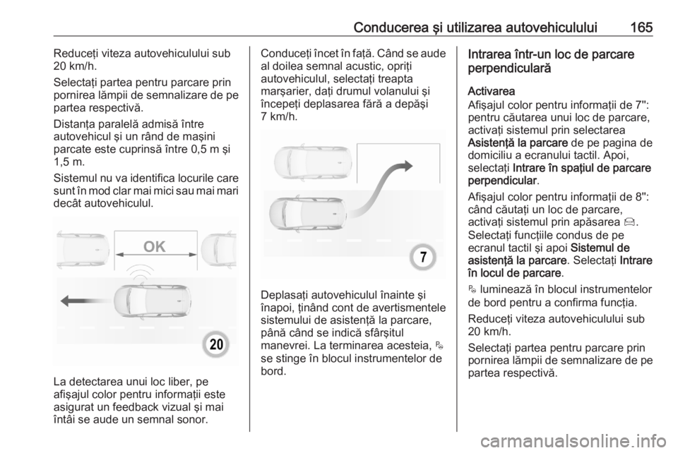 OPEL CROSSLAND X 2020  Manual de utilizare (in Romanian) Conducerea şi utilizarea autovehiculului165Reduceţi viteza autovehiculului sub
20 km/h.
Selectaţi partea pentru parcare prin
pornirea lămpii de semnalizare de pe
partea respectivă.
Distanţa para