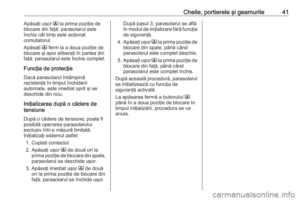 OPEL CROSSLAND X 2020  Manual de utilizare (in Romanian) Cheile, portierele şi geamurile41Apăsaţi uşor N la prima poziţie de
blocare din faţă: parasolarul este închis cât timp este acţionat
comutatorul.
Apăsaţi  N ferm la a doua poziţie de
bloc