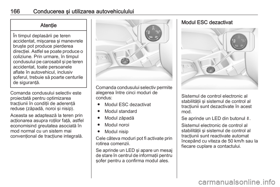 OPEL GRANDLAND X 2018  Manual de utilizare (in Romanian) 166Conducerea şi utilizarea autovehicululuiAtenţie
În timpul deplasării pe teren
accidentat, mişcarea şi manevrele bruşte pot produce pierderea
direcţiei. Astfel se poate produce o
coliziune. 