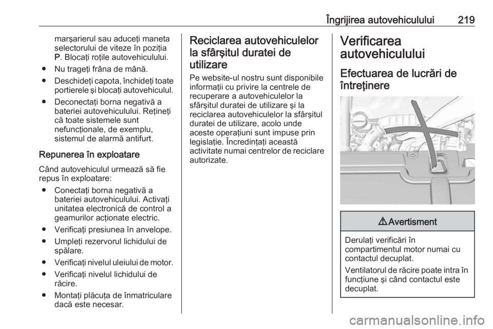 OPEL GRANDLAND X 2018  Manual de utilizare (in Romanian) Îngrijirea autovehiculului219marşarierul sau aduceţi maneta
selectorului de viteze în poziţia P . Blocaţi roţile autovehiculului.
● Nu trageţi frâna de mână.
● Deschideţi capota, înch