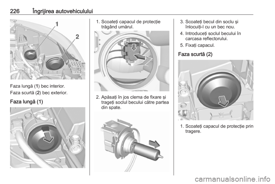 OPEL GRANDLAND X 2018  Manual de utilizare (in Romanian) 226Îngrijirea autovehiculului
Faza lungă (1) bec interior.
Faza scurtă ( 2) bec exterior.
Faza lungă (1)
1. Scoateţi capacul de protecţie trăgând umărul.
2. Apăsaţi în jos clema de fixare 