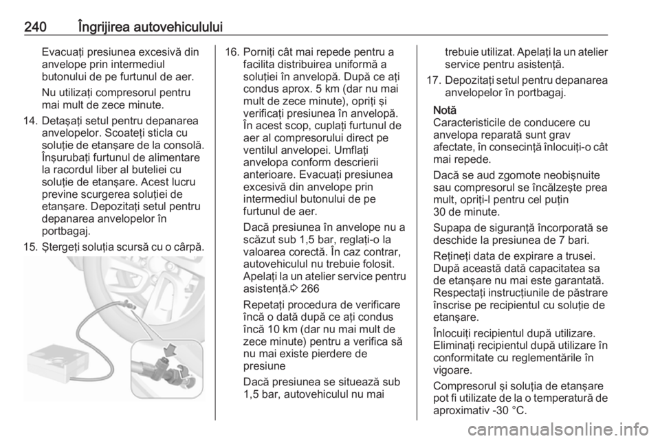 OPEL GRANDLAND X 2018  Manual de utilizare (in Romanian) 240Îngrijirea autovehicululuiEvacuaţi presiunea excesivă din
anvelope prin intermediul butonului de pe furtunul de aer.
Nu utilizaţi compresorul pentru
mai mult de zece minute.
14. Detaşaţi setu