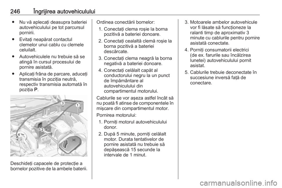 OPEL GRANDLAND X 2018  Manual de utilizare (in Romanian) 246Îngrijirea autovehiculului● Nu vă aplecaţi deasupra baterieiautovehiculului pe tot parcursul
pornirii.
● Evitaţi neapărat contactul clemelor unui cablu cu clemele
celuilalt.
● Autovehicu