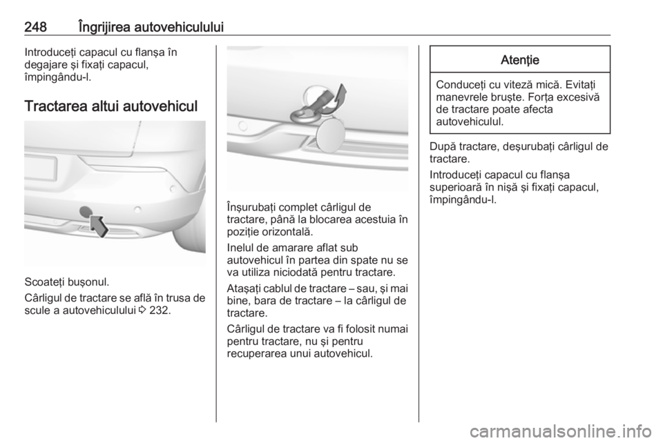 OPEL GRANDLAND X 2018  Manual de utilizare (in Romanian) 248Îngrijirea autovehicululuiIntroduceţi capacul cu flanşa în
degajare şi fixaţi capacul,
împingându-l.
Tractarea altui autovehicul
Scoateţi buşonul.
Cârligul de tractare se află în trusa