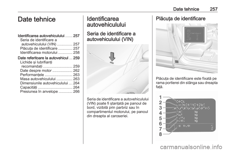 OPEL GRANDLAND X 2018  Manual de utilizare (in Romanian) Date tehnice257Date tehniceIdentificarea autovehiculului......257
Seria de identificare a autovehiculului (VIN) ..............257
Plăcuţa de identificare .............257
Identificarea motorului ...