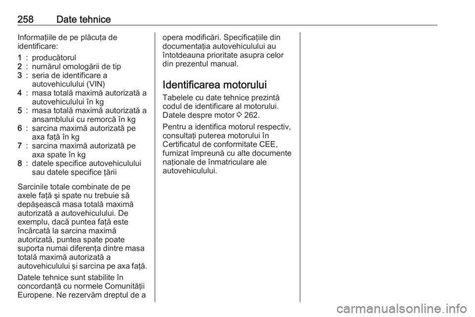 OPEL GRANDLAND X 2018  Manual de utilizare (in Romanian) 258Date tehniceInformaţiile de pe plăcuţa de
identificare:1:producătorul2:numărul omologării de tip3:seria de identificare a
autovehiculului (VIN)4:masa totală maximă autorizată a autovehicul