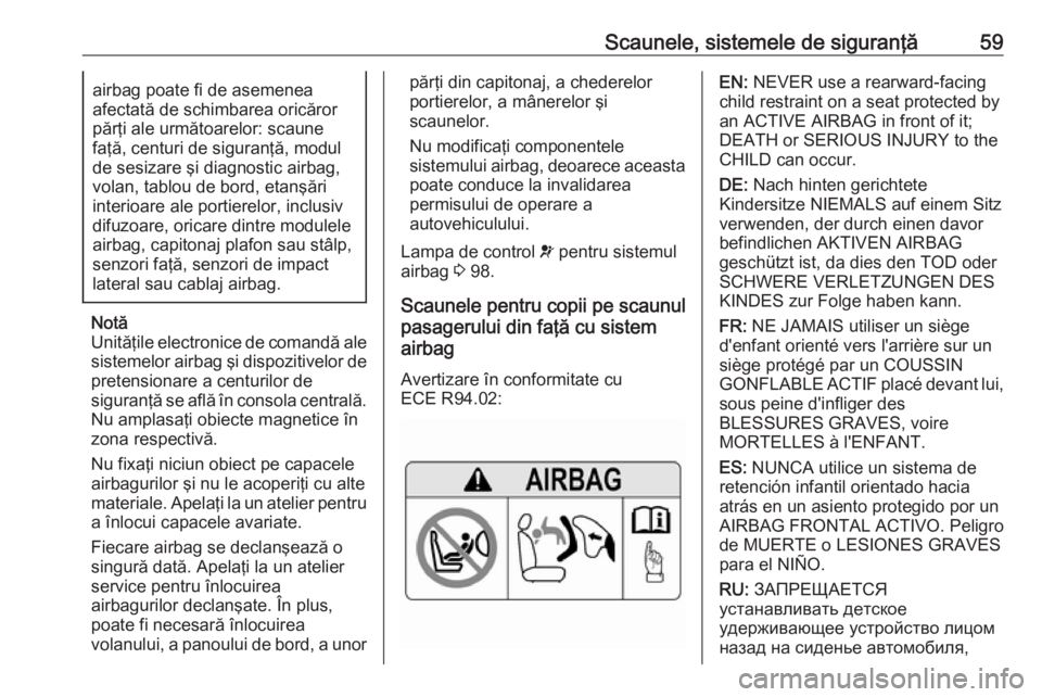 OPEL GRANDLAND X 2018  Manual de utilizare (in Romanian) Scaunele, sistemele de siguranţă59airbag poate fi de asemenea
afectată de schimbarea oricăror părţi ale următoarelor: scaune
faţă, centuri de siguranţă, modul
de sesizare şi diagnostic air