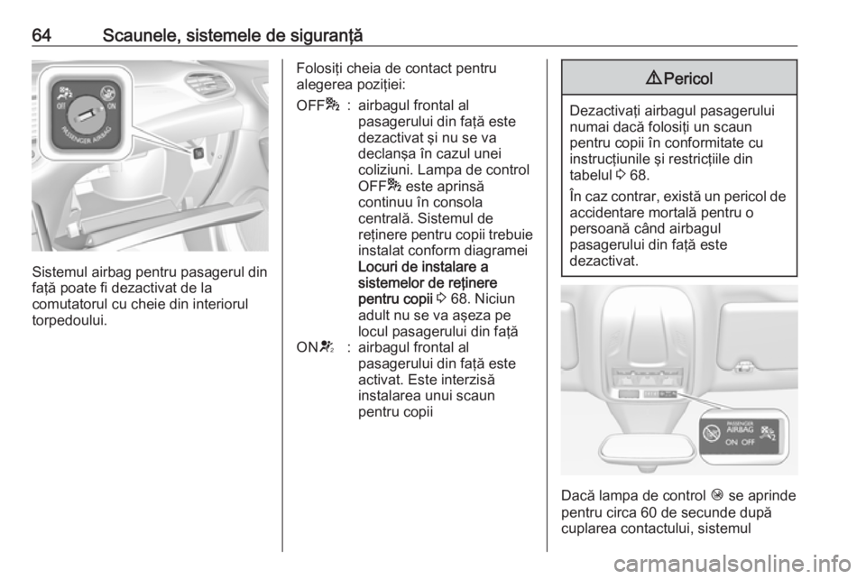 OPEL GRANDLAND X 2018  Manual de utilizare (in Romanian) 64Scaunele, sistemele de siguranţă
Sistemul airbag pentru pasagerul din
faţă poate fi dezactivat de la
comutatorul cu cheie din interiorul torpedoului.
Folosiţi cheia de contact pentru
alegerea p