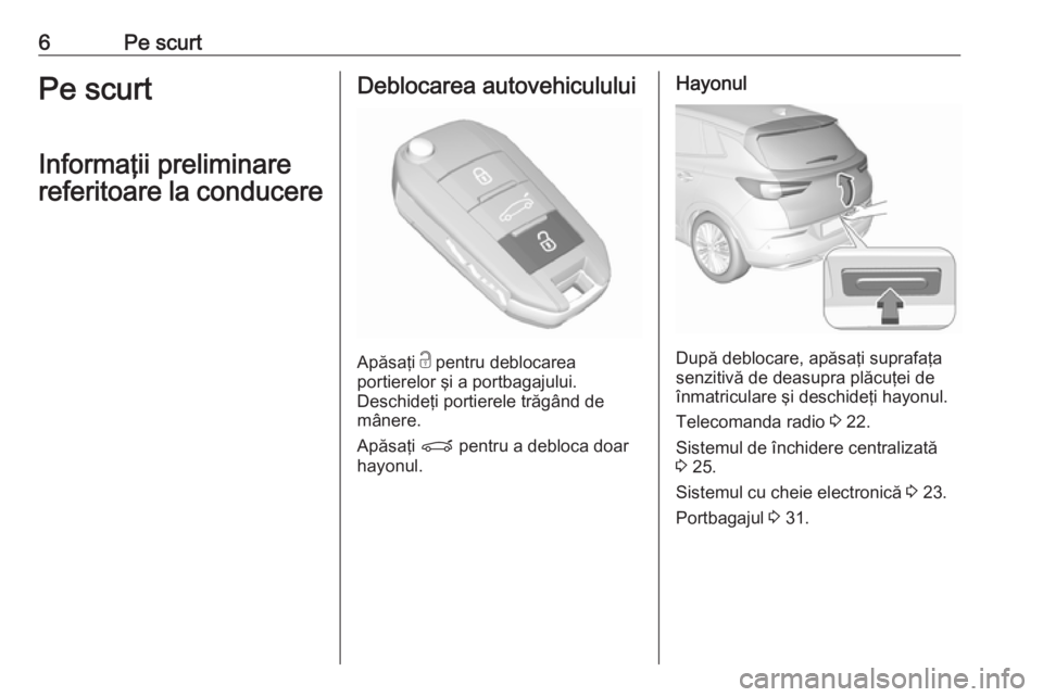 OPEL GRANDLAND X 2018  Manual de utilizare (in Romanian) 6Pe scurtPe scurt
Informaţii preliminare
referitoare la conducereDeblocarea autovehiculului
Apăsaţi  c
 pentru deblocarea
portierelor şi a portbagajului.
Deschideţi portierele trăgând de
mâner