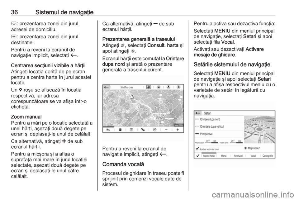 OPEL GRANDLAND X 2018.5  Manual pentru sistemul Infotainment (in Romanian) 36Sistemul de navigaţieò: prezentarea zonei din jurul
adresei de domiciliu.
ó : prezentarea zonei din jurul
destinaţiei.
Pentru a reveni la ecranul de
navigaţie implicit, selectaţi  Ù.
Centrare