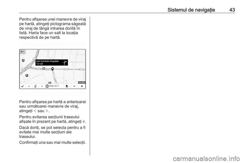OPEL GRANDLAND X 2018.5  Manual pentru sistemul Infotainment (in Romanian) Sistemul de navigaţie43Pentru afişarea unei manevre de viraj
pe hartă, atingeţi pictograma săgeată de viraj de lângă intrarea dorită în
listă. Harta face un salt la locaţia
respectivă de 