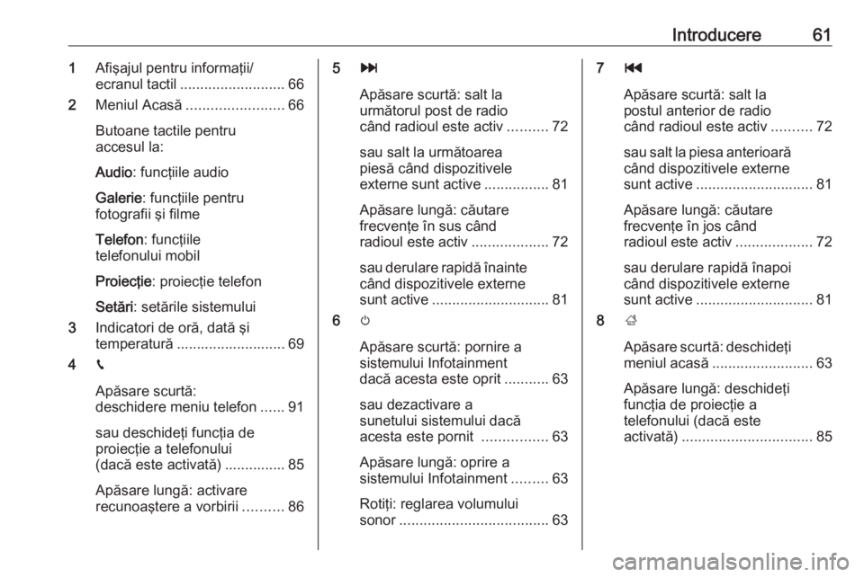 OPEL GRANDLAND X 2018.5  Manual pentru sistemul Infotainment (in Romanian) Introducere611Afişajul pentru informaţii/
ecranul tactil .......................... 66
2 Meniul Acasă ........................ 66
Butoane tactile pentru
accesul la:
Audio : funcţiile audio
Galerie
