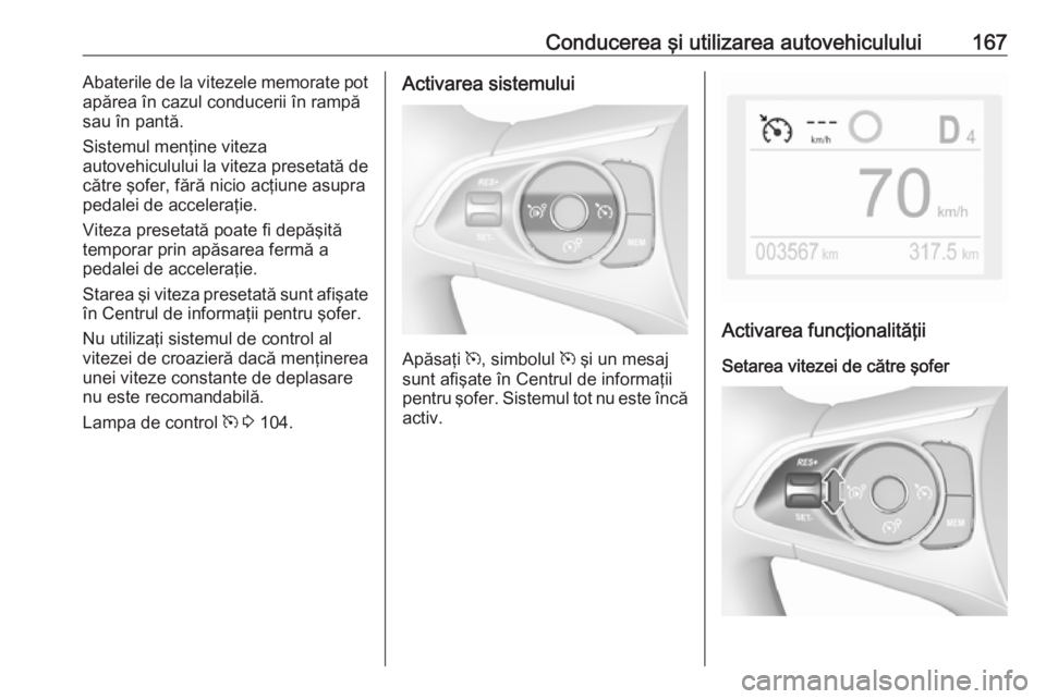 OPEL GRANDLAND X 2018.5  Manual de utilizare (in Romanian) Conducerea şi utilizarea autovehiculului167Abaterile de la vitezele memorate pot
apărea în cazul conducerii în rampă
sau în pantă.
Sistemul menţine viteza
autovehiculului la viteza presetată 