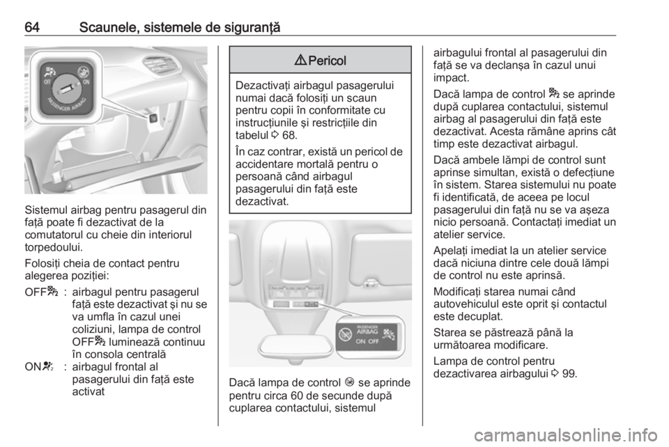 OPEL GRANDLAND X 2018.5  Manual de utilizare (in Romanian) 64Scaunele, sistemele de siguranţă
Sistemul airbag pentru pasagerul din
faţă poate fi dezactivat de la
comutatorul cu cheie din interiorul torpedoului.
Folosiţi cheia de contact pentru
alegerea p