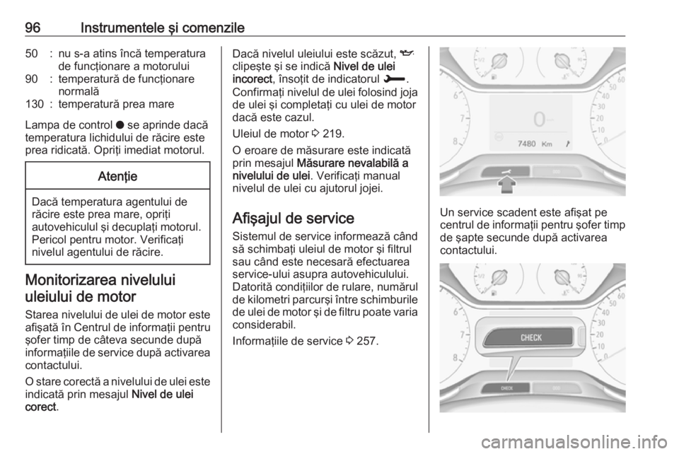 OPEL GRANDLAND X 2018.5  Manual de utilizare (in Romanian) 96Instrumentele şi comenzile50:nu s-a atins încă temperatura
de funcţionare a motorului90:temperatură de funcţionare
normală130:temperatură prea mare
Lampa de control  o se aprinde dacă
tempe