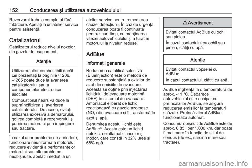 OPEL GRANDLAND X 2018.75  Manual de utilizare (in Romanian) 152Conducerea şi utilizarea autovehicululuiRezervorul trebuie completat fără
întârziere. Apelaţi la un atelier service pentru asistenţă.
Catalizatorul Catalizatorul reduce nivelul noxelor
din 