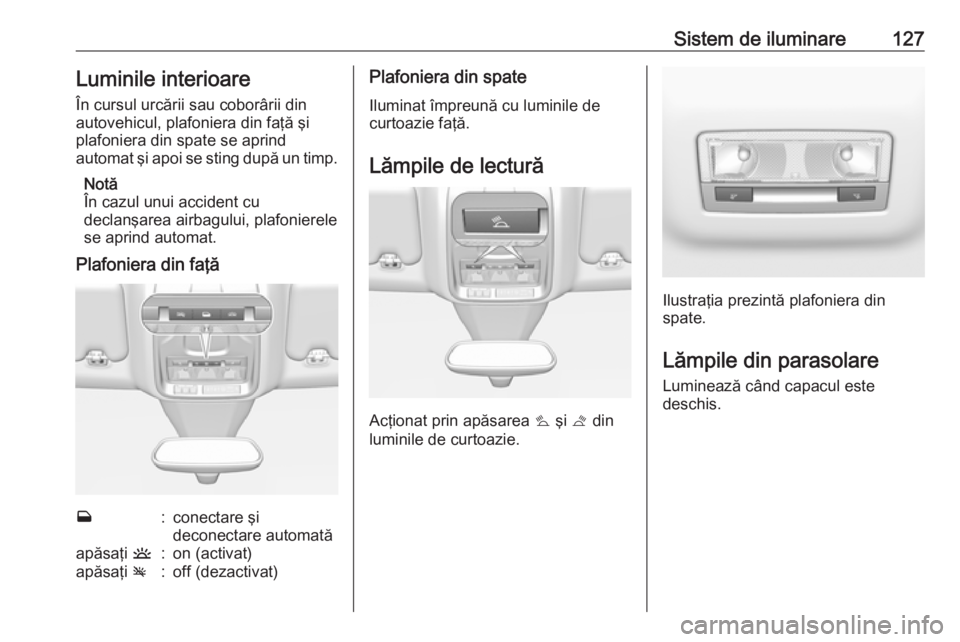 OPEL GRANDLAND X 2019  Manual de utilizare (in Romanian) Sistem de iluminare127Luminile interioare
În cursul urcării sau coborârii din autovehicul, plafoniera din faţă şi
plafoniera din spate se aprind
automat şi apoi se sting după un timp.
Notă
Î