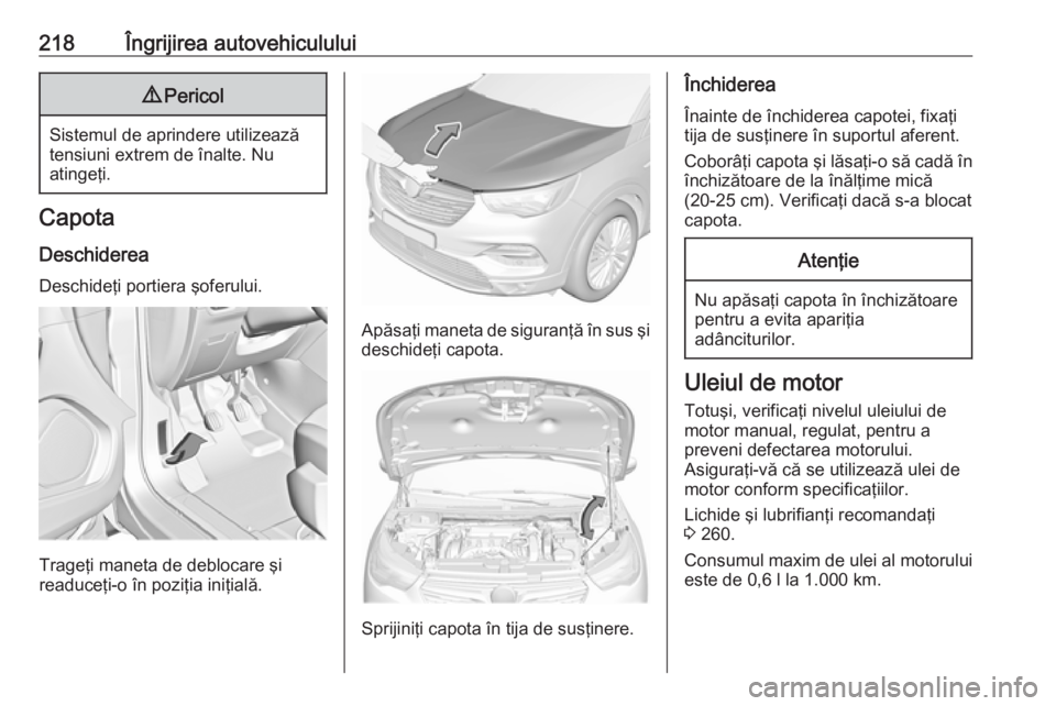 OPEL GRANDLAND X 2019  Manual de utilizare (in Romanian) 218Îngrijirea autovehiculului9Pericol
Sistemul de aprindere utilizează
tensiuni extrem de înalte. Nu
atingeţi.
Capota
Deschiderea Deschideţi portiera şoferului.
Trageţi maneta de deblocare şi
