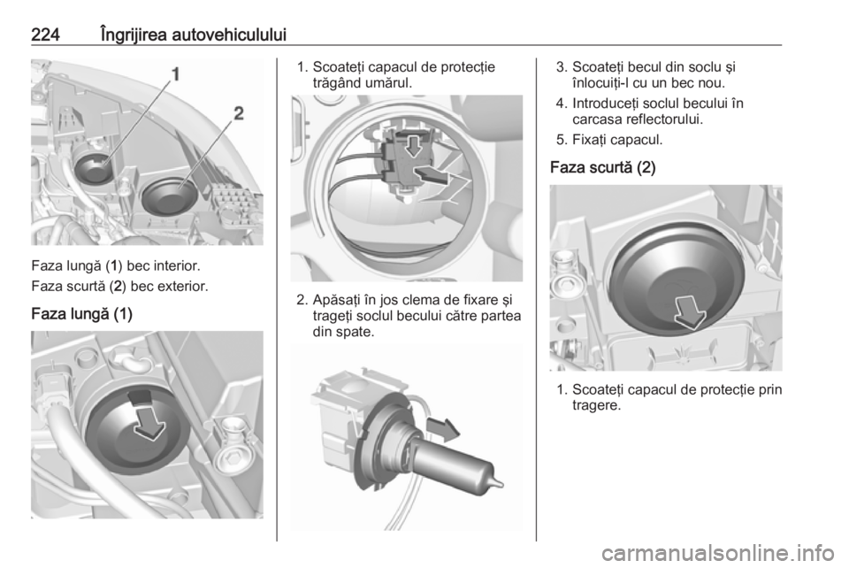 OPEL GRANDLAND X 2019  Manual de utilizare (in Romanian) 224Îngrijirea autovehiculului
Faza lungă (1) bec interior.
Faza scurtă ( 2) bec exterior.
Faza lungă (1)
1. Scoateţi capacul de protecţie trăgând umărul.
2. Apăsaţi în jos clema de fixare 