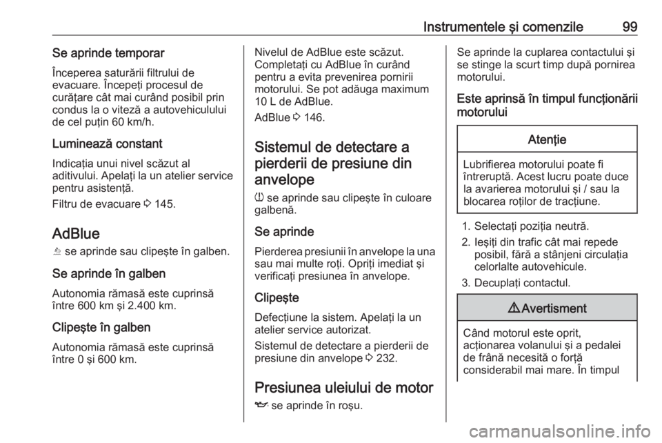 OPEL GRANDLAND X 2019.75  Manual de utilizare (in Romanian) Instrumentele şi comenzile99Se aprinde temporarÎnceperea saturării filtrului de
evacuare. Începeţi procesul de
curăţare cât mai curând posibil prin
condus la o viteză a autovehiculului de ce