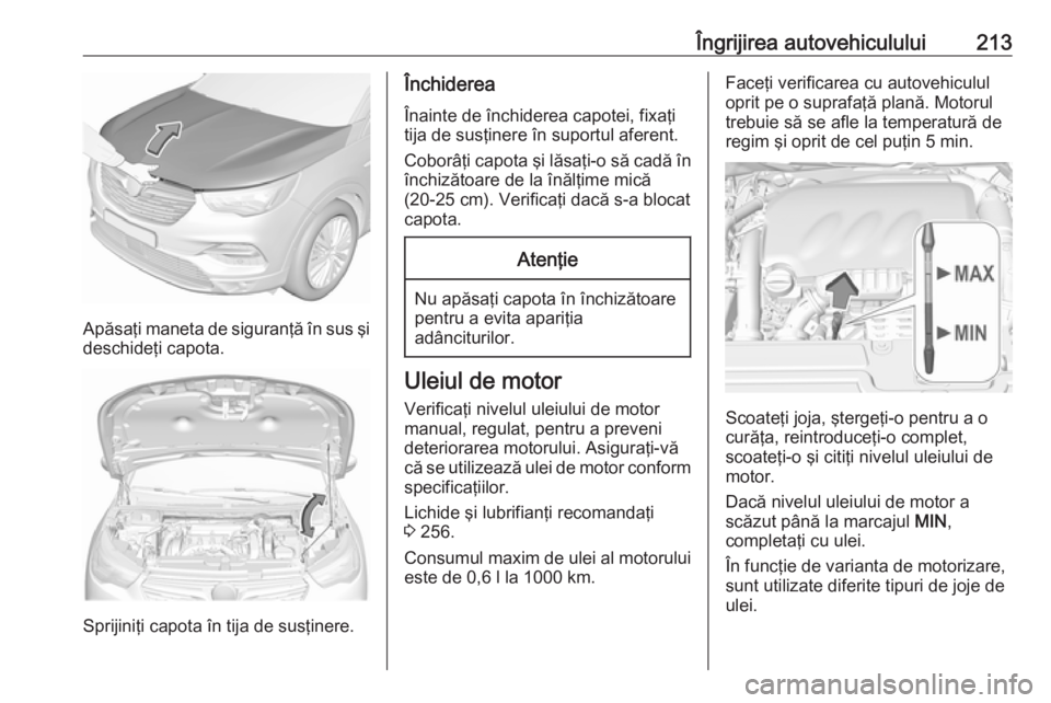 OPEL GRANDLAND X 2019.75 Manual de utilizare (in Romanian) Îngrijirea autovehiculului213
Apăsaţi maneta de siguranţă în sus şi
deschideţi capota.
Sprijiniţi capota în tija de susţinere.
Închiderea
Înainte de închiderea capotei, fixaţi
tija de s OPEL GRANDLAND X 2019.75 Manual de utilizare (in Romanian) Îngrijirea autovehiculului213
Apăsaţi maneta de siguranţă în sus şi
deschideţi capota.
Sprijiniţi capota în tija de susţinere.
Închiderea
Înainte de închiderea capotei, fixaţi
tija de s