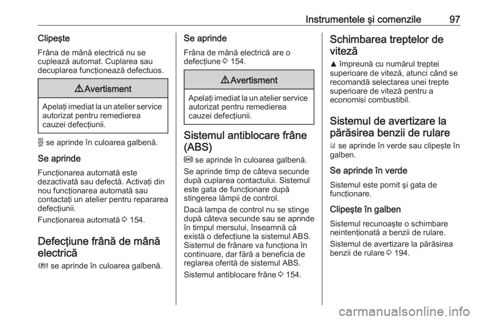 OPEL GRANDLAND X 2019.75  Manual de utilizare (in Romanian) Instrumentele şi comenzile97ClipeşteFrâna de mână electrică nu se
cuplează automat. Cuplarea sau
decuplarea funcţionează defectuos.9 Avertisment
Apelaţi imediat la un atelier service
autoriz