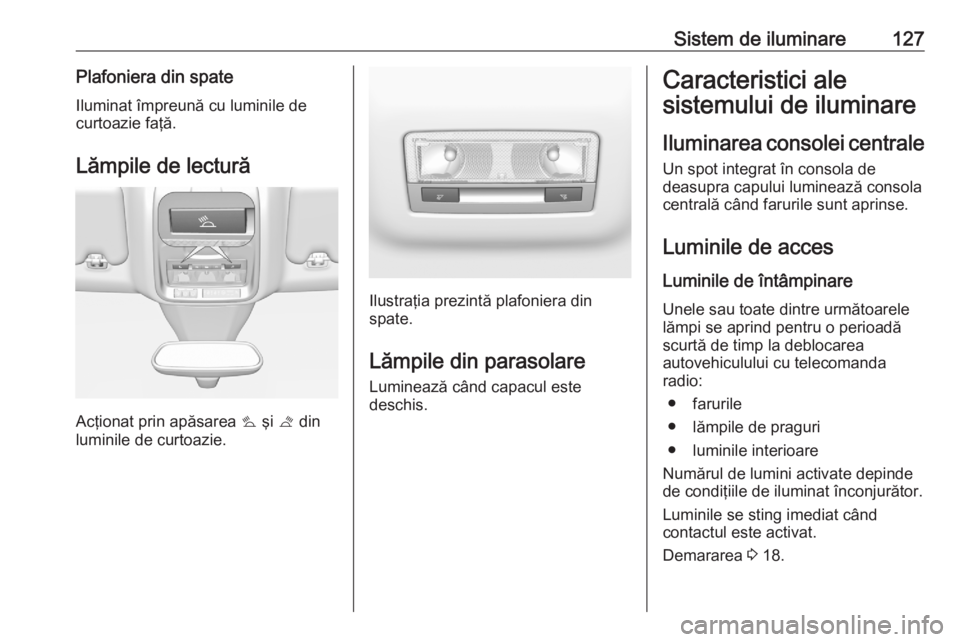 OPEL GRANDLAND X 2020  Manual de utilizare (in Romanian) Sistem de iluminare127Plafoniera din spate
Iluminat împreună cu luminile de
curtoazie faţă.
Lămpile de lectură
Acţionat prin apăsarea  s şi  t din
luminile de curtoazie.
Ilustraţia prezintă