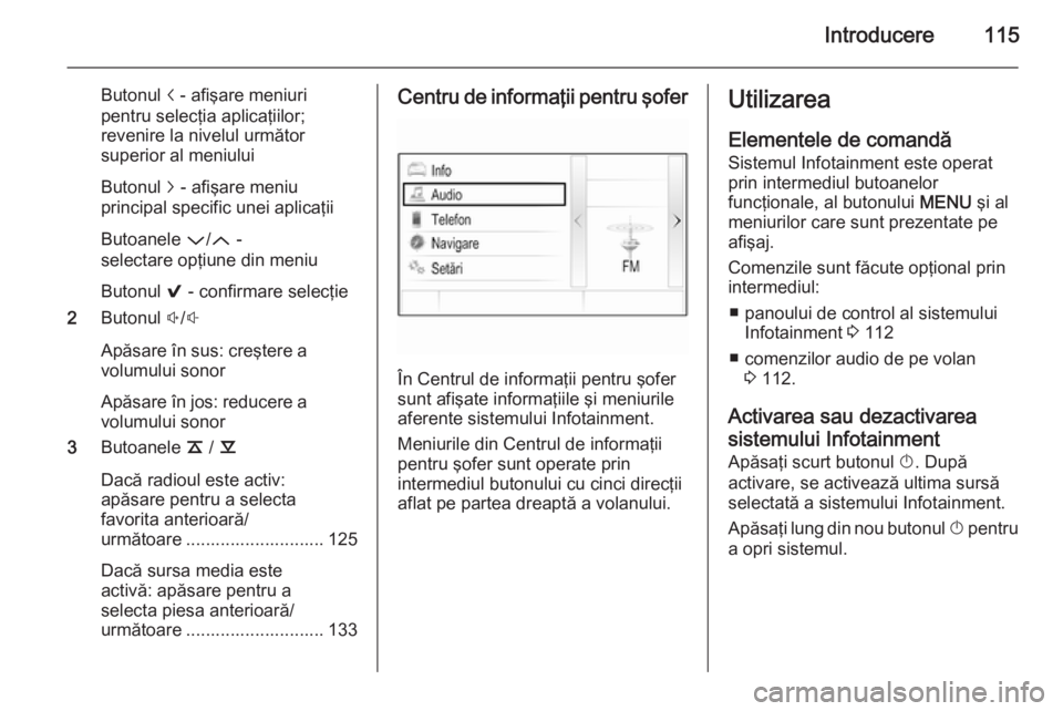 OPEL INSIGNIA 2014 Manual pentru sistemul Infotainment (in Romanian) Introducere115
Butonul i - afişare meniuri
pentru selecţia aplicaţiilor;
revenire la nivelul următor
superior al meniului
Butonul j - afişare meniu
principal specific unei aplicaţii
Butoanele OPEL INSIGNIA 2014 Manual pentru sistemul Infotainment (in Romanian) Introducere115
Butonul i - afişare meniuri
pentru selecţia aplicaţiilor;
revenire la nivelul următor
superior al meniului
Butonul j - afişare meniu
principal specific unei aplicaţii
Butoanele