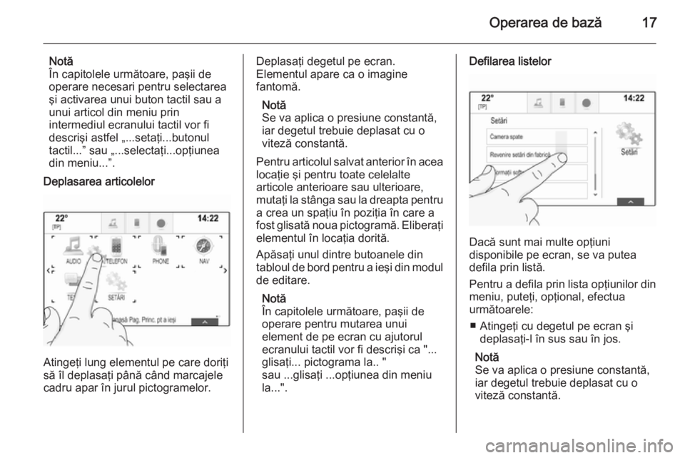 OPEL INSIGNIA 2014  Manual pentru sistemul Infotainment (in Romanian) Operarea de bază17
Notă
În capitolele următoare, paşii de
operare necesari pentru selectarea
şi activarea unui buton tactil sau a
unui articol din meniu prin
intermediul ecranului tactil vor fi 