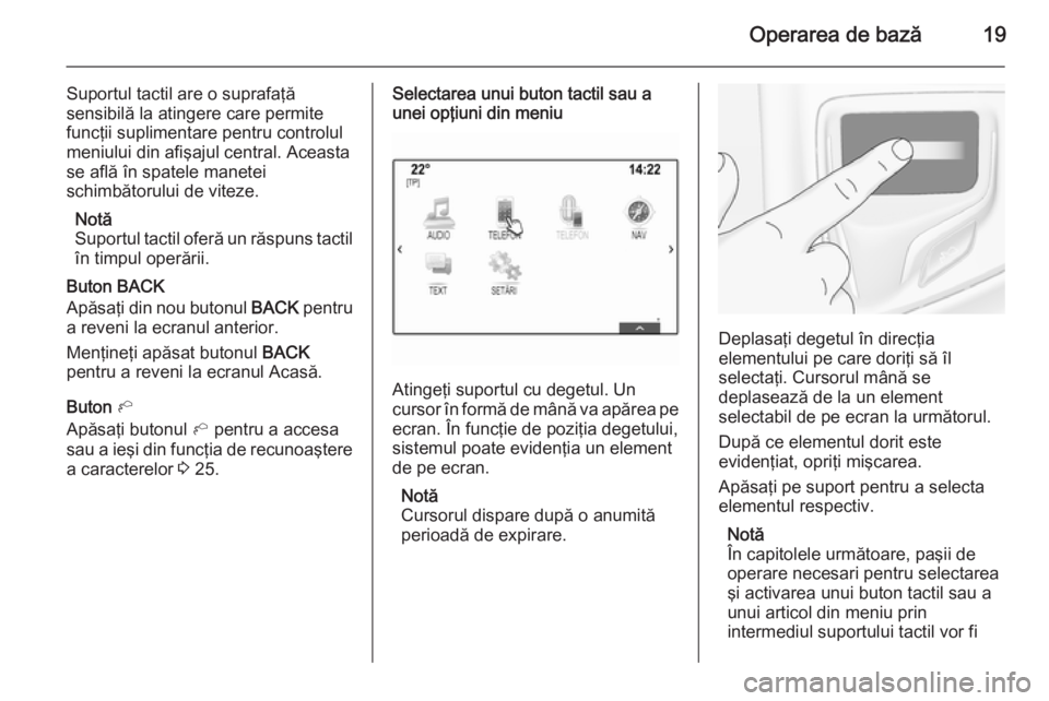 OPEL INSIGNIA 2014  Manual pentru sistemul Infotainment (in Romanian) Operarea de bază19
Suportul tactil are o suprafaţă
sensibilă la atingere care permite
funcţii suplimentare pentru controlul
meniului din afişajul central. Aceasta
se află în spatele manetei
sc