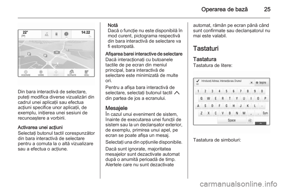 OPEL INSIGNIA 2014  Manual pentru sistemul Infotainment (in Romanian) Operarea de bază25
Din bara interactivă de selectare,
puteţi modifica diverse vizualizări din
cadrul unei aplicaţii sau efectua
acţiuni specifice unor aplicaţii, de
exemplu, iniţierea unei ses