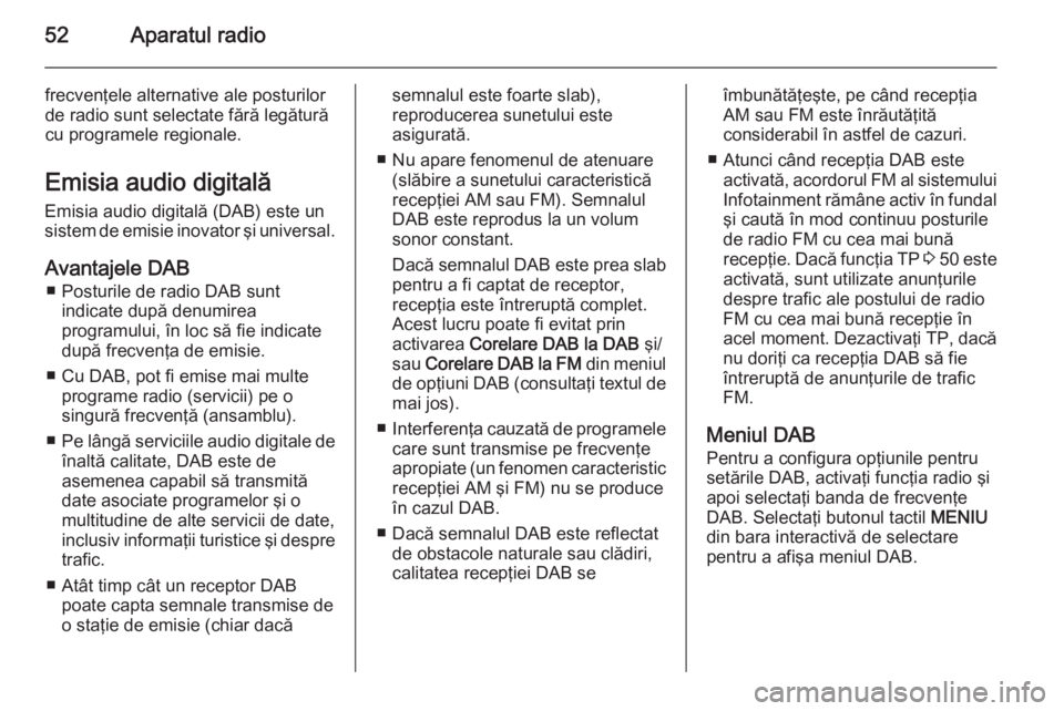 OPEL INSIGNIA 2014  Manual pentru sistemul Infotainment (in Romanian) 52Aparatul radio
frecvenţele alternative ale posturilor
de radio sunt selectate fără legătură
cu programele regionale.
Emisia audio digitală
Emisia audio digitală (DAB) este un
sistem de emisie