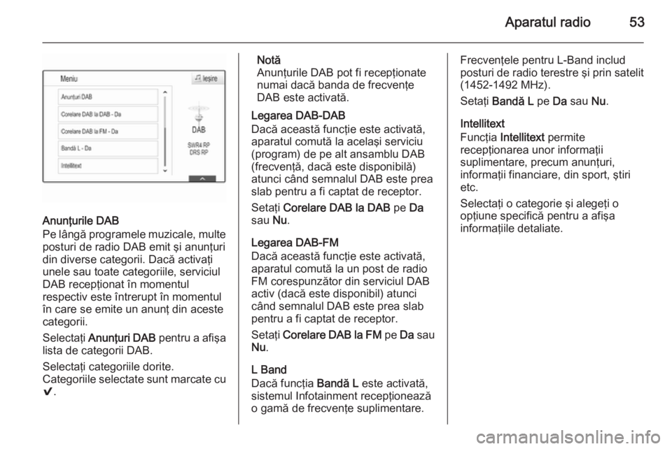 OPEL INSIGNIA 2014  Manual pentru sistemul Infotainment (in Romanian) Aparatul radio53
Anunţurile DAB
Pe lângă programele muzicale, multe
posturi de radio DAB emit şi anunţuri
din diverse categorii. Dacă activaţi
unele sau toate categoriile, serviciul
DAB recepţ