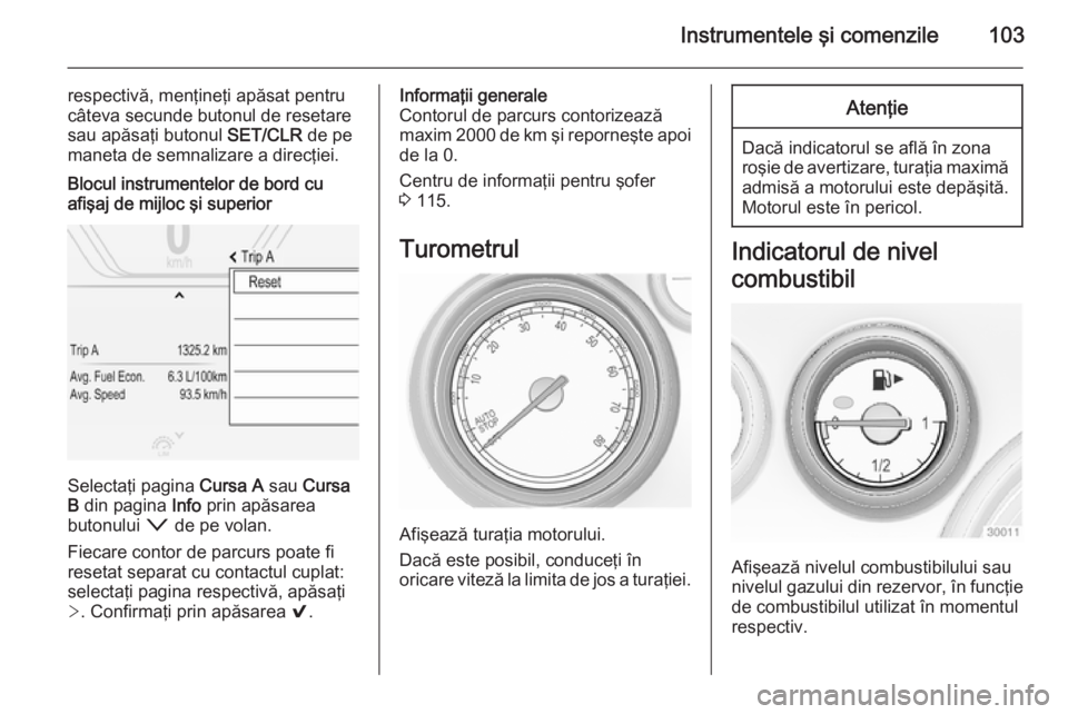 OPEL INSIGNIA 2014  Manual de utilizare (in Romanian) Instrumentele şi comenzile103
respectivă, menţineţi apăsat pentru
câteva secunde butonul de resetare
sau apăsaţi butonul  SET/CLR de pe
maneta de semnalizare a direcţiei.Blocul instrumentelor