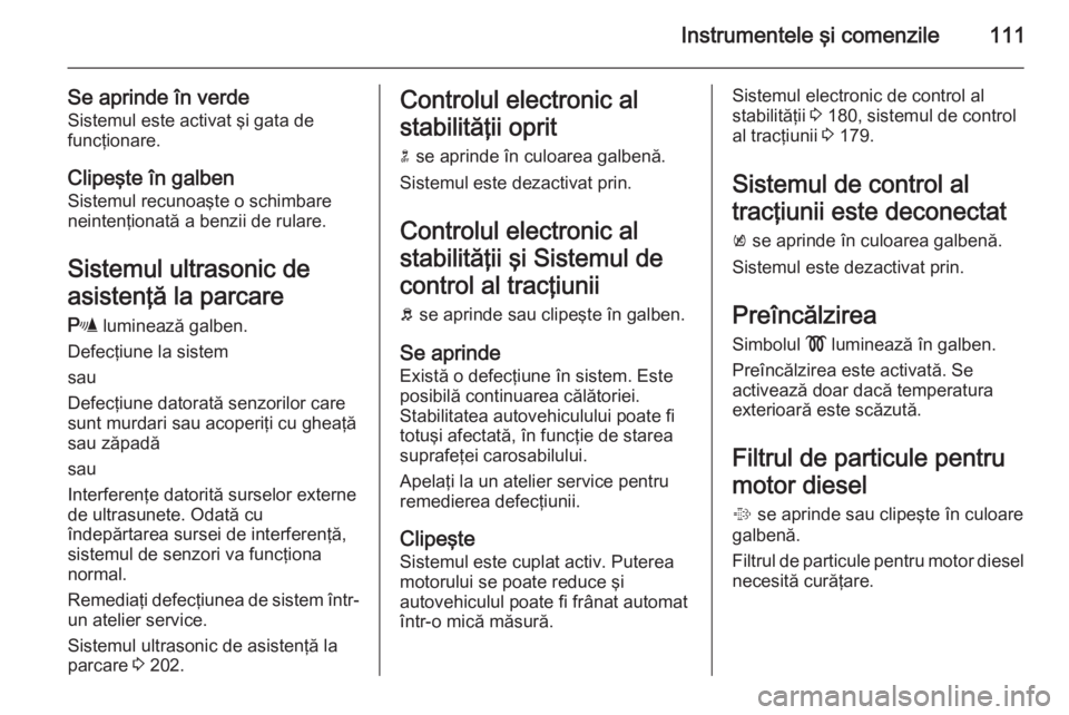 OPEL INSIGNIA 2014 Manual de utilizare (in Romanian) Instrumentele şi comenzile111
Se aprinde în verdeSistemul este activat şi gata de
funcţionare.
Clipeşte în galben
Sistemul recunoaşte o schimbare
neintenţionată a benzii de rulare.
Sistemul u OPEL INSIGNIA 2014 Manual de utilizare (in Romanian) Instrumentele şi comenzile111
Se aprinde în verdeSistemul este activat şi gata de
funcţionare.
Clipeşte în galben
Sistemul recunoaşte o schimbare
neintenţionată a benzii de rulare.
Sistemul u