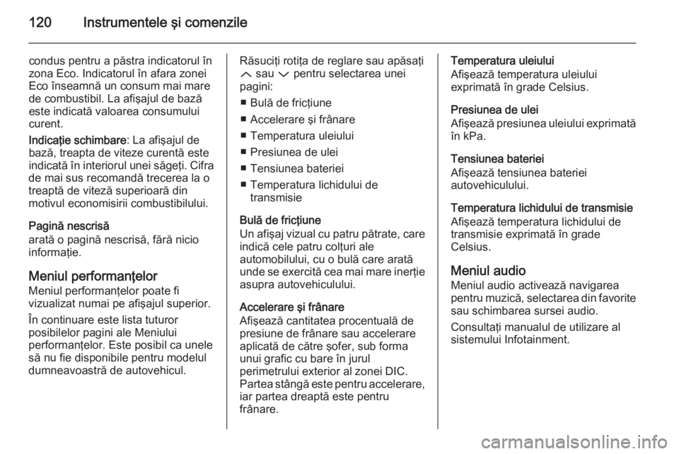 OPEL INSIGNIA 2014  Manual de utilizare (in Romanian) 120Instrumentele şi comenzile
condus pentru a păstra indicatorul în
zona Eco. Indicatorul în afara zonei
Eco înseamnă un consum mai mare
de combustibil. La afişajul de bază
este indicată valo