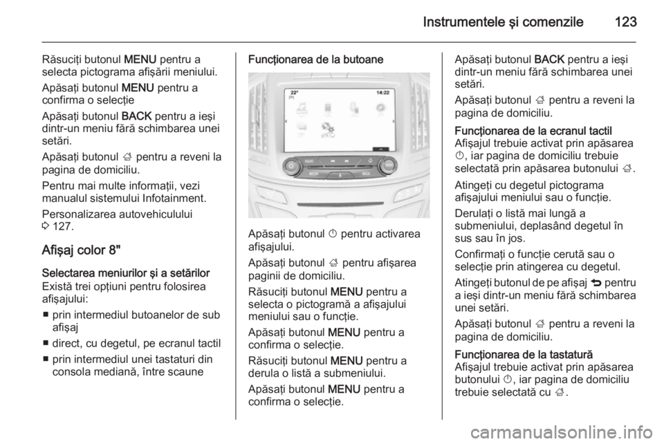 OPEL INSIGNIA 2014 Manual de utilizare (in Romanian) Instrumentele şi comenzile123
Răsuciţi butonul MENU pentru a
selecta pictograma afişării meniului.
Apăsaţi butonul MENU pentru a
confirma o selecţie
Apăsaţi butonul BACK pentru a ieşi
din OPEL INSIGNIA 2014 Manual de utilizare (in Romanian) Instrumentele şi comenzile123
Răsuciţi butonul MENU pentru a
selecta pictograma afişării meniului.
Apăsaţi butonul MENU pentru a
confirma o selecţie
Apăsaţi butonul BACK pentru a ieşi
din