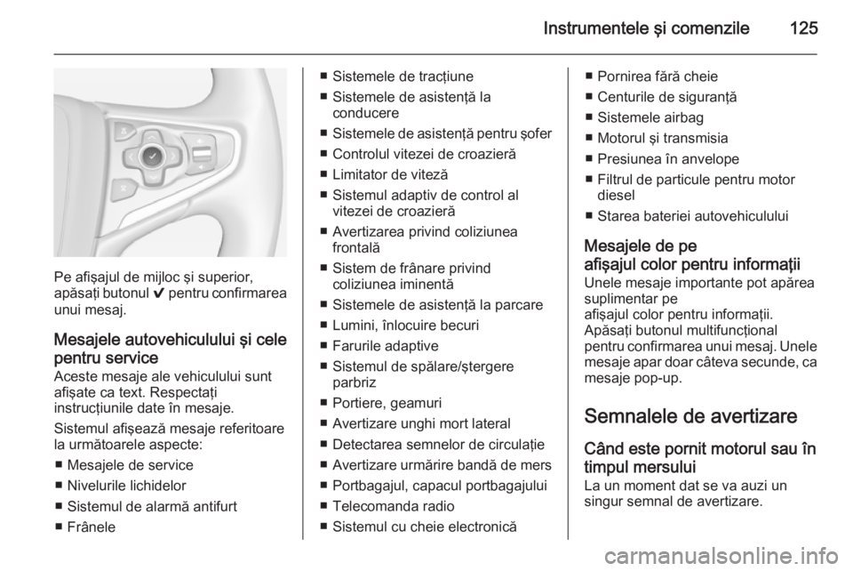OPEL INSIGNIA 2014 Manual de utilizare (in Romanian) Instrumentele şi comenzile125
Pe afişajul de mijloc şi superior,
apăsaţi butonul 9 pentru confirmarea
unui mesaj.
Mesajele autovehiculului şi cele pentru service
Aceste mesaje ale vehiculului s OPEL INSIGNIA 2014 Manual de utilizare (in Romanian) Instrumentele şi comenzile125
Pe afişajul de mijloc şi superior,
apăsaţi butonul 9 pentru confirmarea
unui mesaj.
Mesajele autovehiculului şi cele pentru service
Aceste mesaje ale vehiculului s