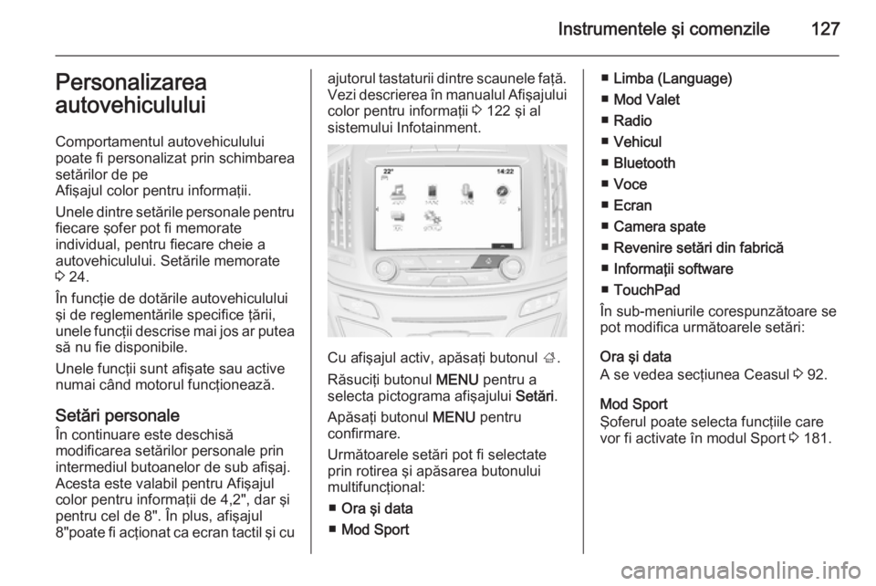 OPEL INSIGNIA 2014 Manual de utilizare (in Romanian) Instrumentele şi comenzile127Personalizarea
autovehiculului
Comportamentul autovehiculului
poate fi personalizat prin schimbarea
setărilor de pe
Afişajul color pentru informaţii.
Unele dintre set OPEL INSIGNIA 2014 Manual de utilizare (in Romanian) Instrumentele şi comenzile127Personalizarea
autovehiculului
Comportamentul autovehiculului
poate fi personalizat prin schimbarea
setărilor de pe
Afişajul color pentru informaţii.
Unele dintre set