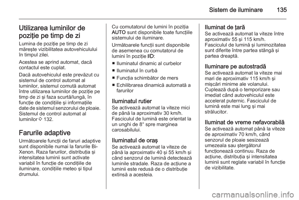 OPEL INSIGNIA 2014  Manual de utilizare (in Romanian) Sistem de iluminare135Utilizarea luminilor de
poziţie pe timp de zi
Lumina de poziţie pe timp de zi
măreşte vizibilitatea autovehiculului
în timpul zilei.
Acestea se aprind automat, dacă
contact