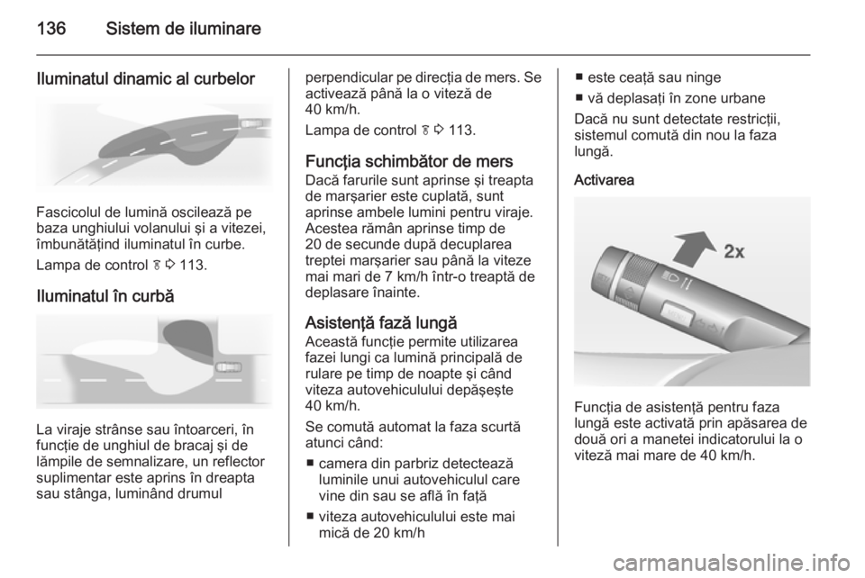 OPEL INSIGNIA 2014  Manual de utilizare (in Romanian) 136Sistem de iluminare
Iluminatul dinamic al curbelor
Fascicolul de lumină oscilează pe
baza unghiului volanului şi a vitezei,
îmbunătăţind iluminatul în curbe.
Lampa de control  f 3  113.
Ilu