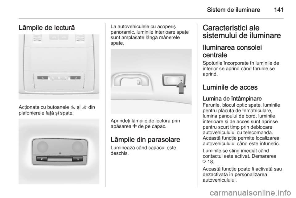 OPEL INSIGNIA 2014 Manual de utilizare (in Romanian) Sistem de iluminare141Lămpile de lectură
Acţionate cu butoanele s şi t din
plafonierele faţă şi spate.
La autovehiculele cu acoperiş
panoramic, luminile interioare spate
sunt amplasate lâng OPEL INSIGNIA 2014 Manual de utilizare (in Romanian) Sistem de iluminare141Lămpile de lectură
Acţionate cu butoanele s şi t din
plafonierele faţă şi spate.
La autovehiculele cu acoperiş
panoramic, luminile interioare spate
sunt amplasate lâng