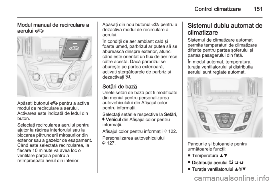 OPEL INSIGNIA 2014 Manual de utilizare (in Romanian) Control climatizare151
Modul manual de recirculare a
aerului 4
Apăsaţi butonul 4 pentru a activa
modul de recirculare a aerului.
Activarea este indicată de ledul din
buton.
Selectaţi recirculare OPEL INSIGNIA 2014 Manual de utilizare (in Romanian) Control climatizare151
Modul manual de recirculare a
aerului 4
Apăsaţi butonul 4 pentru a activa
modul de recirculare a aerului.
Activarea este indicată de ledul din
buton.
Selectaţi recirculare