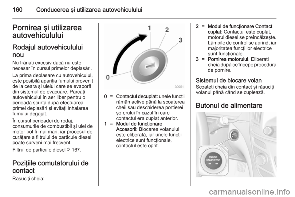 OPEL INSIGNIA 2014  Manual de utilizare (in Romanian) 160Conducerea şi utilizarea autovehicululuiPornirea şi utilizarea
autovehiculului
Rodajul autovehiculului
nou
Nu frânaţi excesiv dacă nu este
necesar în cursul primelor deplasări.
La prima depl