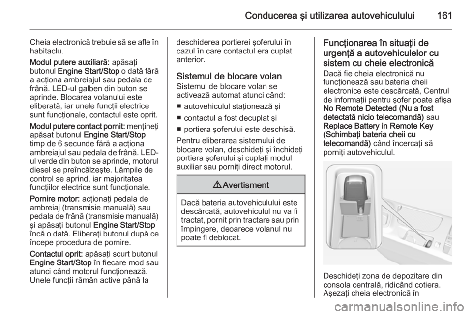 OPEL INSIGNIA 2014  Manual de utilizare (in Romanian) Conducerea şi utilizarea autovehiculului161
Cheia electronică trebuie să se afle în
habitaclu.
Modul putere auxiliară:  apăsaţi
butonul  Engine Start/Stop  o dată fără
a acţiona ambreiajul 