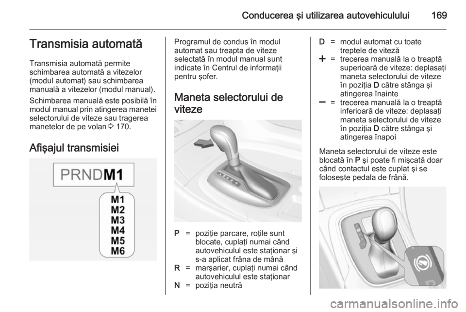 OPEL INSIGNIA 2014 Manual de utilizare (in Romanian) Conducerea şi utilizarea autovehiculului169Transmisia automată
Transmisia automată permite
schimbarea automată a vitezelor
(modul automat) sau schimbarea manuală a vitezelor (modul manual).
Schim OPEL INSIGNIA 2014 Manual de utilizare (in Romanian) Conducerea şi utilizarea autovehiculului169Transmisia automată
Transmisia automată permite
schimbarea automată a vitezelor
(modul automat) sau schimbarea manuală a vitezelor (modul manual).
Schim