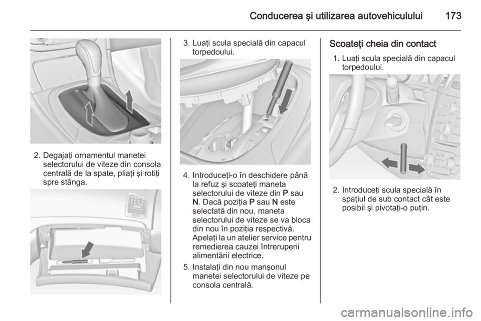 OPEL INSIGNIA 2014 Manual de utilizare (in Romanian) Conducerea şi utilizarea autovehiculului173
2. Degajaţi ornamentul maneteiselectorului de viteze din consolacentrală de la spate, pliaţi şi rotiţi
spre stânga.
3. Luaţi scula specială din cap OPEL INSIGNIA 2014 Manual de utilizare (in Romanian) Conducerea şi utilizarea autovehiculului173
2. Degajaţi ornamentul maneteiselectorului de viteze din consolacentrală de la spate, pliaţi şi rotiţi
spre stânga.
3. Luaţi scula specială din cap
