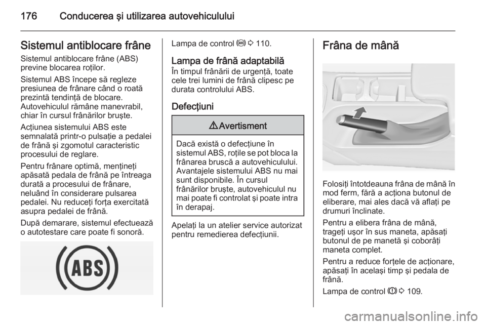 OPEL INSIGNIA 2014 Manual de utilizare (in Romanian) 176Conducerea şi utilizarea autovehicululuiSistemul antiblocare frâneSistemul antiblocare frâne (ABS)
previne blocarea roţilor.
Sistemul ABS începe să regleze
presiunea de frânare când o roat OPEL INSIGNIA 2014 Manual de utilizare (in Romanian) 176Conducerea şi utilizarea autovehicululuiSistemul antiblocare frâneSistemul antiblocare frâne (ABS)
previne blocarea roţilor.
Sistemul ABS începe să regleze
presiunea de frânare când o roat