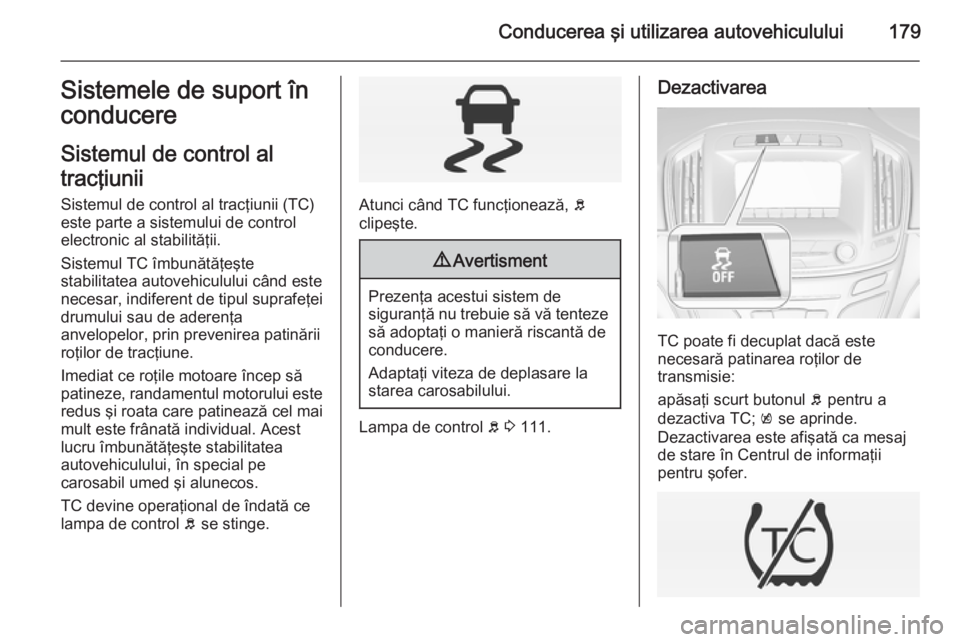 OPEL INSIGNIA 2014 Manual de utilizare (in Romanian) Conducerea şi utilizarea autovehiculului179Sistemele de suport în
conducere
Sistemul de control al
tracţiunii Sistemul de control al tracţiunii (TC)este parte a sistemului de controlelectronic al OPEL INSIGNIA 2014 Manual de utilizare (in Romanian) Conducerea şi utilizarea autovehiculului179Sistemele de suport în
conducere
Sistemul de control al
tracţiunii Sistemul de control al tracţiunii (TC)este parte a sistemului de controlelectronic al